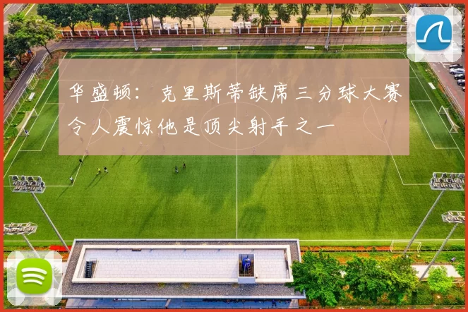 华盛顿：克里斯蒂缺席三分球大赛令人震惊他是顶尖射手之一