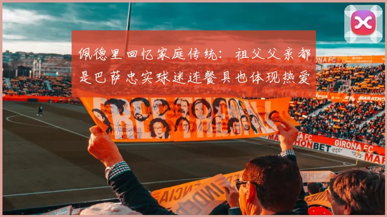 佩德里回忆家庭传统：祖父父亲都是巴萨忠实球迷连餐具也体现热爱