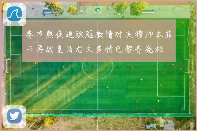 春节熬夜追欧冠激情对决穆帅本菲卡再战皇马尤文多特巴黎齐亮相