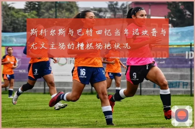 斯科尔斯与巴特回忆当年诺坎普与尤文主场的糟糕场地状况