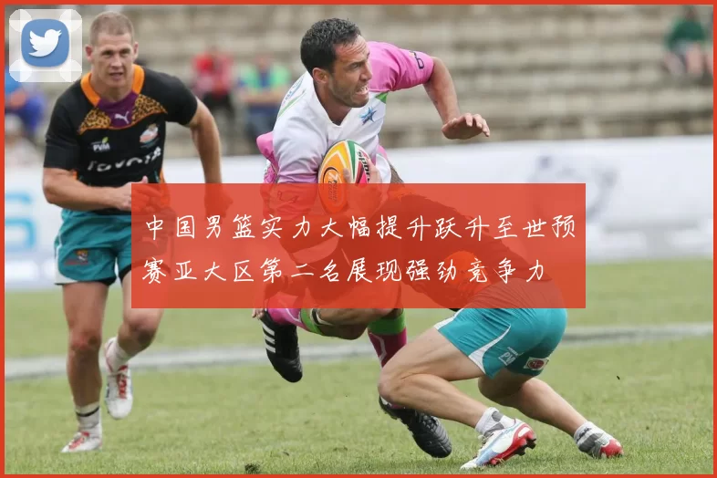 中国男篮实力大幅提升跃升至世预赛亚大区第二名展现强劲竞争力