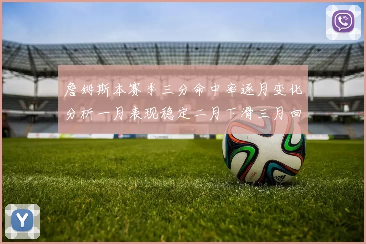 詹姆斯本赛季三分命中率逐月变化分析一月表现稳定二月下滑三月回暖