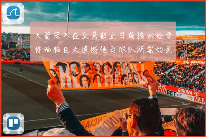火箭若不在交易截止日前换回哈登将面临巨大遗憾他是球队所需的关键拼图