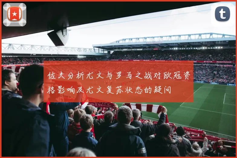 佐夫分析尤文与罗马之战对欧冠资格影响及尤文复苏状态的疑问