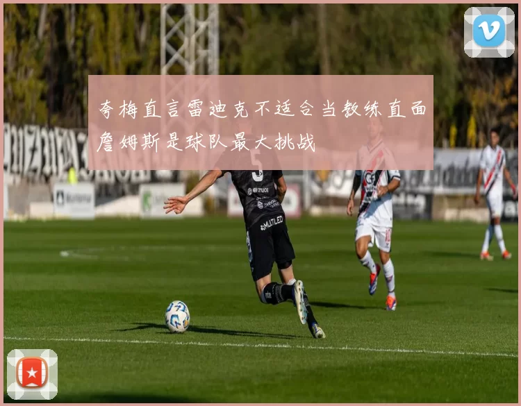 夸梅直言雷迪克不适合当教练直面詹姆斯是球队最大挑战