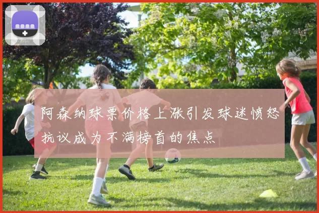 阿森纳球票价格上涨引发球迷愤怒抗议成为不满榜首的焦点