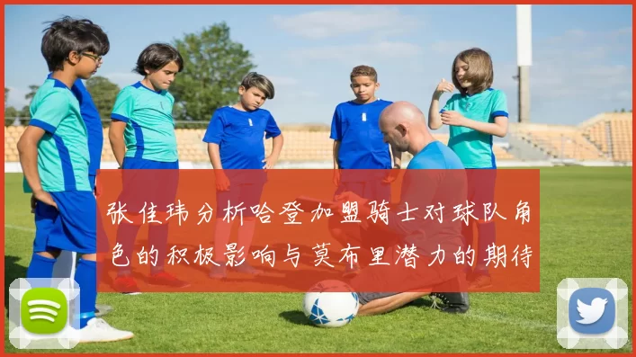 张佳玮分析哈登加盟骑士对球队角色的积极影响与莫布里潜力的期待