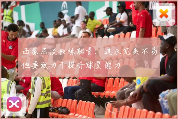 西蒙尼谈教练职责：追求完美不易但要致力于提升球员能力