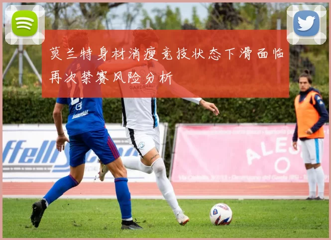 莫兰特身材消瘦竞技状态下滑面临再次禁赛风险分析