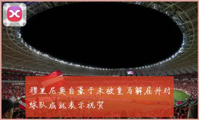 穆里尼奥自豪于未被皇马解雇并对球队成就表示祝贺