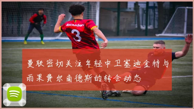 曼联密切关注年轻中卫塞迪金特与雨果费尔南德斯的转会动态