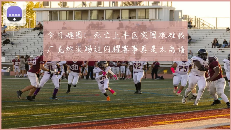 今日趣图：死亡上半区突围艰难我厂竟然没踢过闪耀赛事真是太离谱了