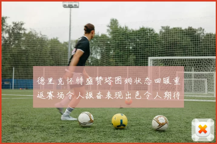德里克怀特盛赞塔图姆状态回暖重返赛场令人振奋表现出色令人期待