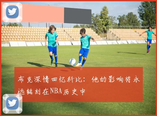 布克深情回忆科比：他的影响将永远铭刻在NBA历史中