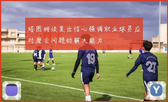 塔图姆谈复出信心强调职业球员应对磨合问题的解决能力