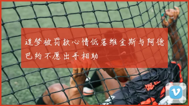 追梦被罚款心情低落维金斯与阿德巴约不愿出手相助