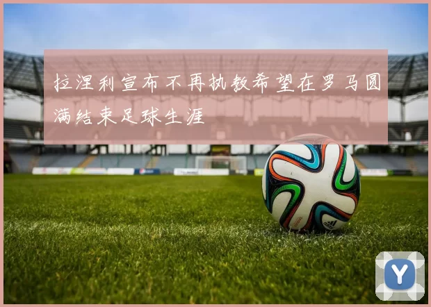 拉涅利宣布不再执教希望在罗马圆满结束足球生涯