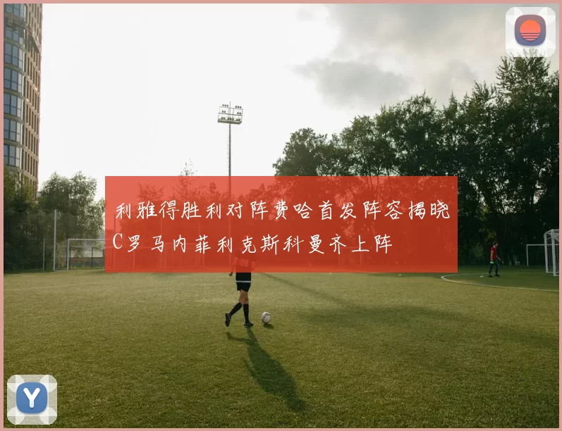 利雅得胜利对阵费哈首发阵容揭晓C罗马内菲利克斯科曼齐上阵