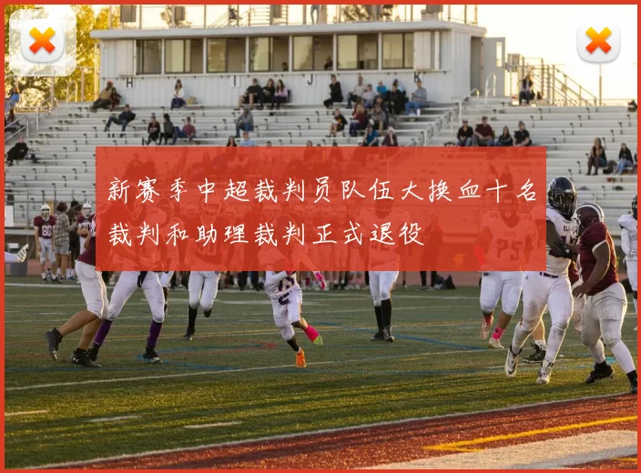 新赛季中超裁判员队伍大换血十名裁判和助理裁判正式退役