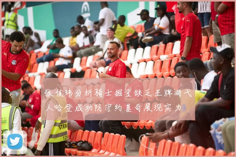 张佳玮分析骑士掘金缺乏王牌游弋人哈登成功防守约基奇展现实力