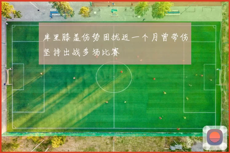 库里膝盖伤势困扰近一个月曾带伤坚持出战多场比赛