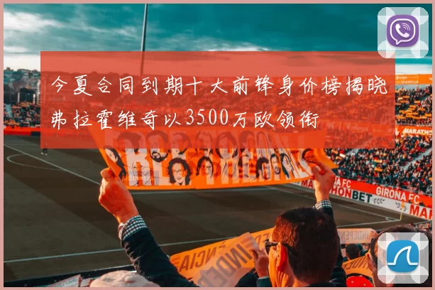 今夏合同到期十大前锋身价榜揭晓弗拉霍维奇以3500万欧领衔