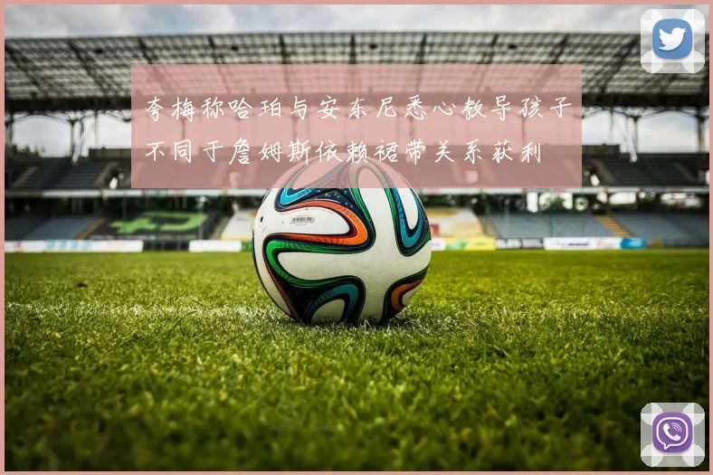 夸梅称哈珀与安东尼悉心教导孩子不同于詹姆斯依赖裙带关系获利