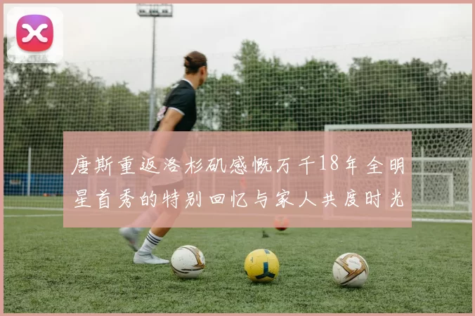 唐斯重返洛杉矶感慨万千18年全明星首秀的特别回忆与家人共度时光