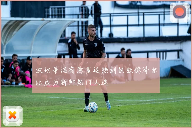 波切蒂诺有意重返热刺执教德泽尔比成为新帅热门人选