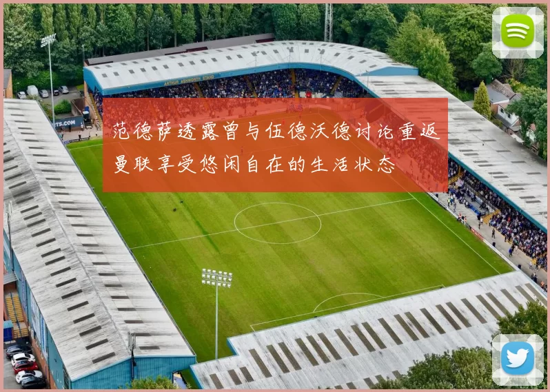 范德萨透露曾与伍德沃德讨论重返曼联享受悠闲自在的生活状态