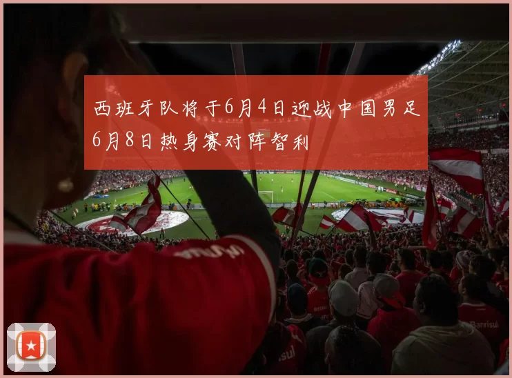 西班牙队将于6月4日迎战中国男足6月8日热身赛对阵智利