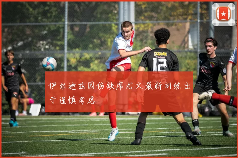 伊尔迪兹因伤缺席尤文最新训练出于谨慎考虑