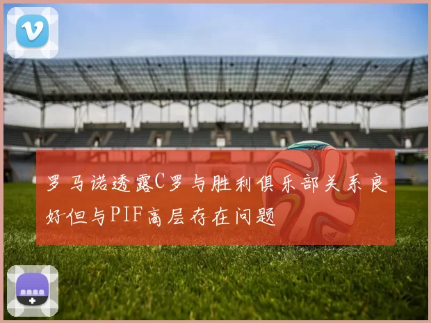 罗马诺透露C罗与胜利俱乐部关系良好但与PIF高层存在问题