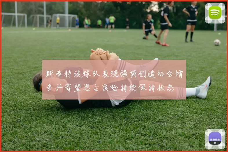 斯洛特谈球队表现强调创造机会增多并寄望恩古莫哈持续保持状态