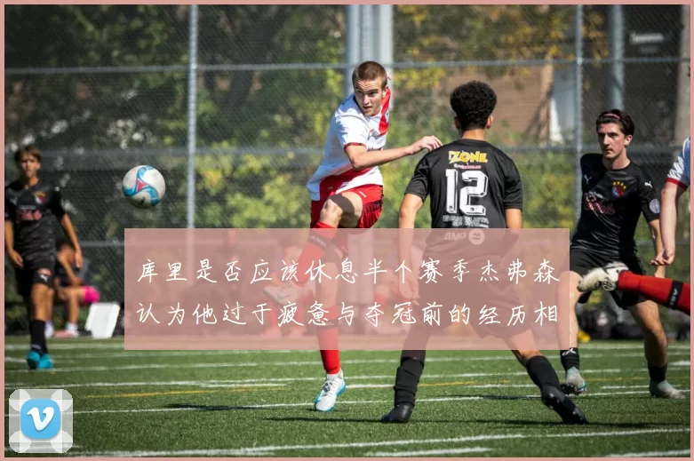 库里是否应该休息半个赛季杰弗森认为他过于疲惫与夺冠前的经历相似