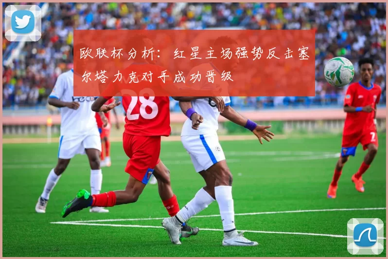 欧联杯分析：红星主场强势反击塞尔塔力克对手成功晋级