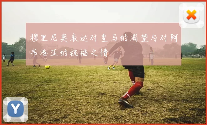 穆里尼奥表达对皇马的渴望与对阿韦洛亚的祝福之情