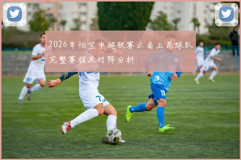 2026年怡宝中超联赛云南玉昆球队完整赛程及对阵分析
