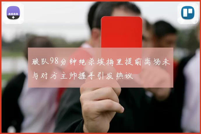 狼队98分钟绝杀埃梅里提前离场未与对方主帅握手引发热议