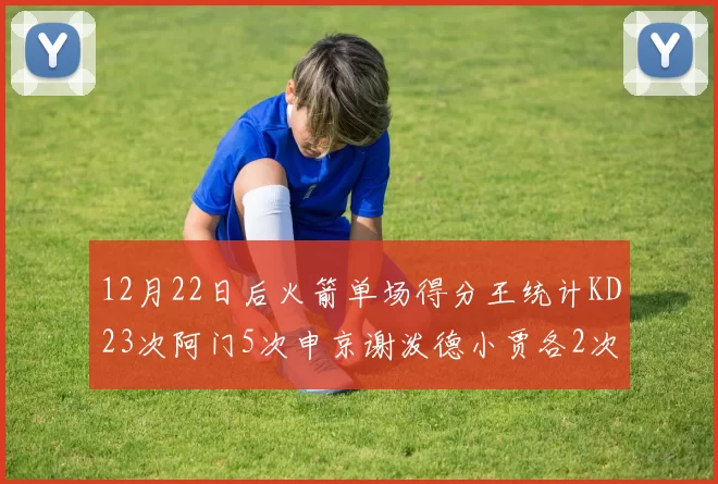 12月22日后火箭单场得分王统计KD23次阿门5次申京谢泼德小贾各2次
