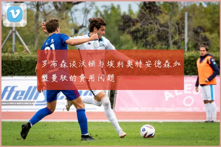 罗布森谈沃顿与埃利奥特安德森加盟曼联的费用问题