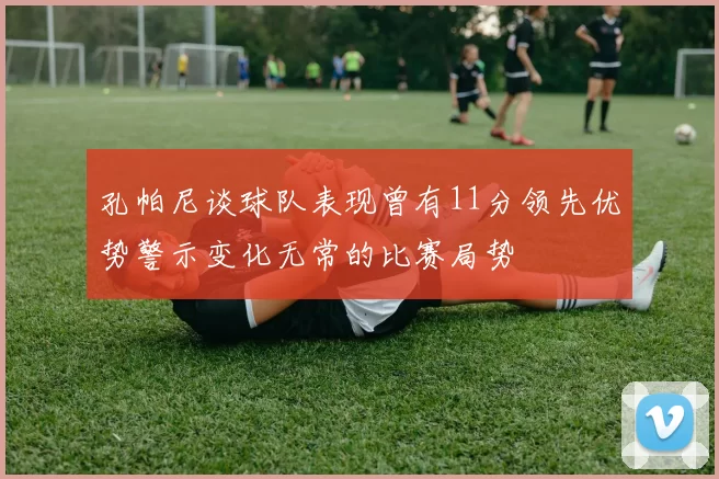 孔帕尼谈球队表现曾有11分领先优势警示变化无常的比赛局势