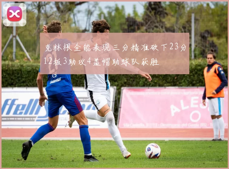 克林根全能表现三分精准砍下23分12板3助攻4盖帽助球队获胜