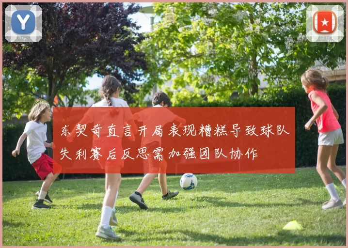 东契奇直言开局表现糟糕导致球队失利赛后反思需加强团队协作