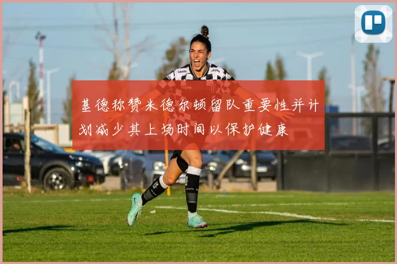 基德称赞米德尔顿留队重要性并计划减少其上场时间以保护健康