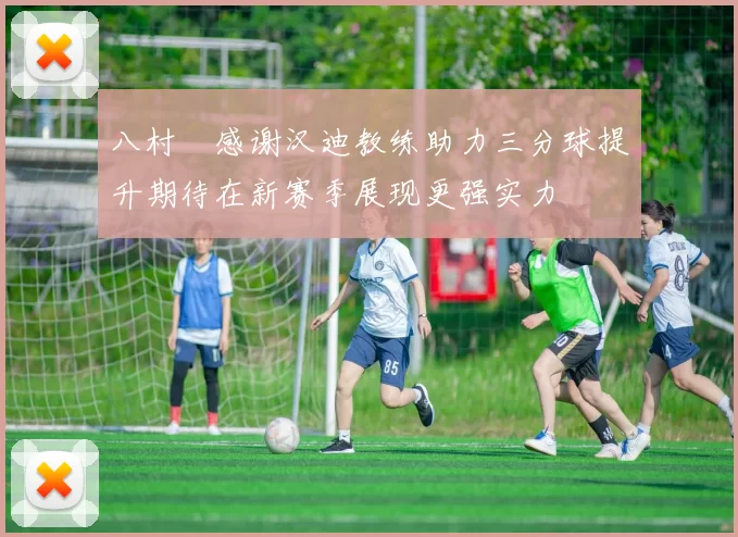八村塁感谢汉迪教练助力三分球提升期待在新赛季展现更强实力